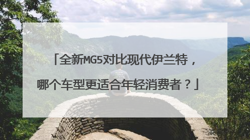 全新MG5对比现代伊兰特，哪个车型更适合年轻消费者？