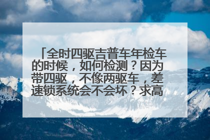 全时四驱吉普车年检车的时候，如何检测？因为带四驱，不像两驱车，差速锁系统会不会坏？求高手帮助解答！