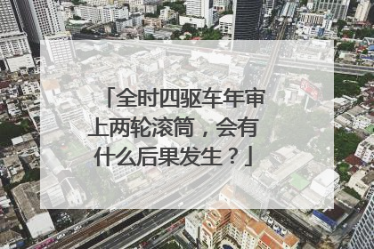 全时四驱车年审上两轮滚筒，会有什么后果发生？