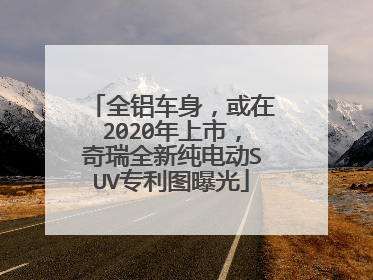 全铝车身，或在2020年上市，奇瑞全新纯电动SUV专利图曝光