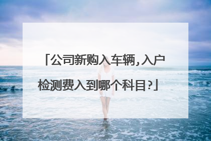 公司新购入车辆,入户检测费入到哪个科目?