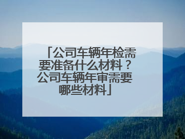 公司车辆年检需要准备什么材料？公司车辆年审需要哪些材料