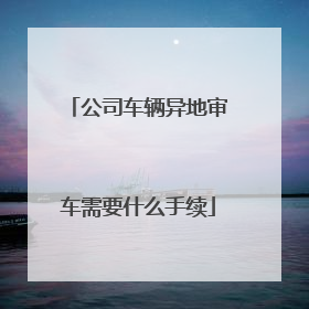 公司车辆异地审车需要什么手续
