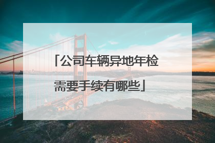 公司车辆异地年检需要手续有哪些