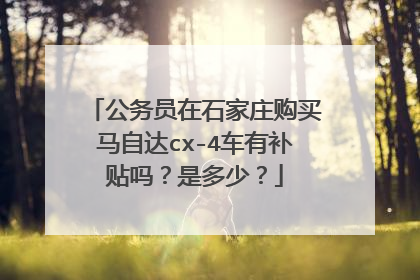 公务员在石家庄购买马自达cx-4车有补贴吗？是多少？