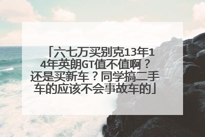 六七万买别克13年14年英朗GT值不值啊？还是买新车？同学搞二手车的应该不会事故车的