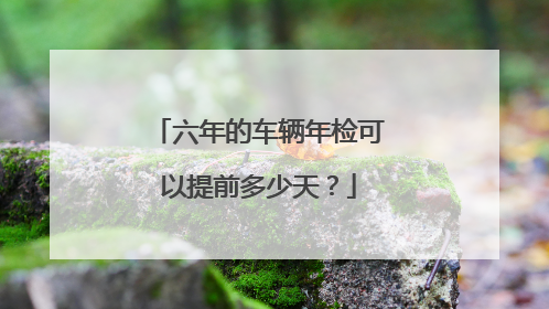 六年的车辆年检可以提前多少天？