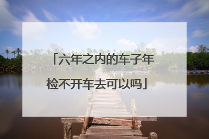 六年之内的车子年检不开车去可以吗