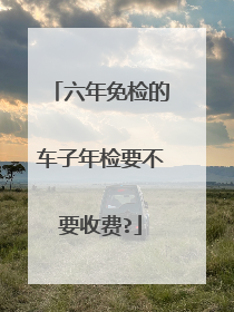 六年免检的车子年检要不要收费?