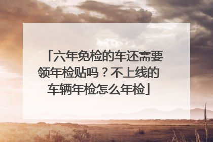 六年免检的车还需要领年检贴吗？不上线的车辆年检怎么年检