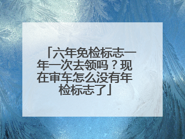 六年免检标志一年一次去领吗？现在审车怎么没有年检标志了