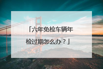 六年免检车辆年检过期怎么办？