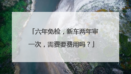 六年免检，新车两年审一次，需费要费用吗？
