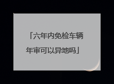 六年内免检车辆年审可以异地吗