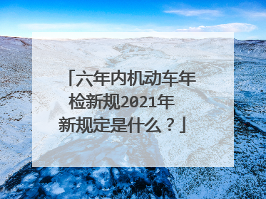 六年内机动车年检新规2021年新规定是什么？