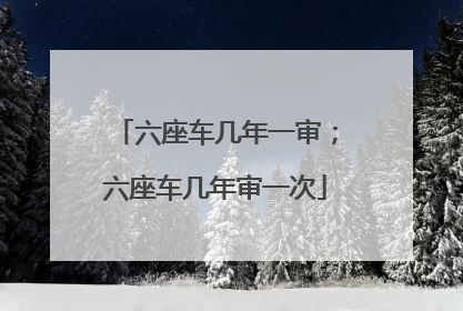 六座车几年一审；六座车几年审一次