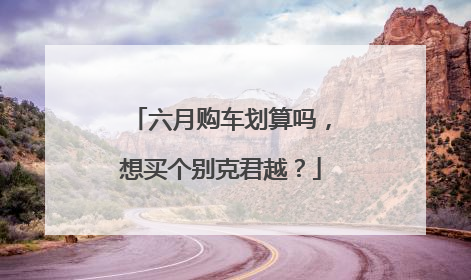 六月购车划算吗，想买个别克君越？