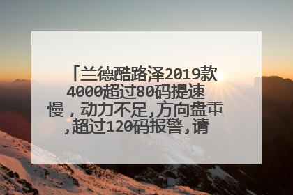 兰德酷路泽2019款4000超过80码提速慢，动力不足,方向盘重,超过120码报警,请问怎么处理？