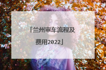 兰州审车流程及费用2022