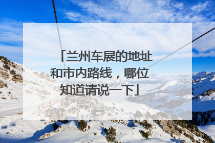 兰州车展的地址和市内路线，哪位知道请说一下