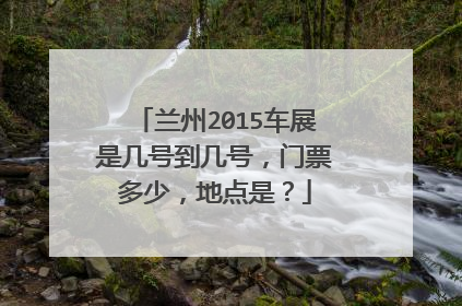 兰州2015车展是几号到几号，门票多少，地点是？