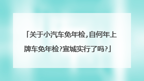 关于小汽车免年检,自何年上牌车免年检?宣城实行了吗?