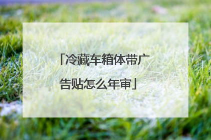 冷藏车箱体带广告贴怎么年审