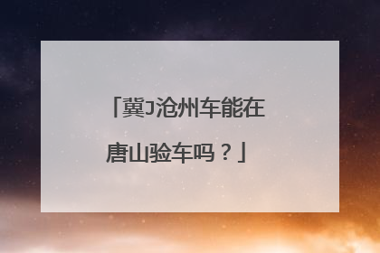 冀J沧州车能在唐山验车吗？