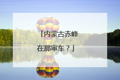 内蒙古赤峰在那审车？