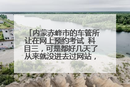 内蒙赤峰市的车管所让在网上预约考试 科目三，可是都好几天了从来就没进去过网站，为什么呢?