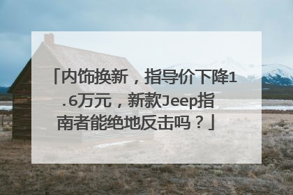 内饰换新，指导价下降1.6万元，新款Jeep指南者能绝地反击吗？