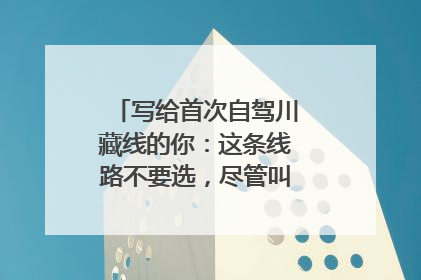 写给首次自驾川藏线的你：这条线路不要选，尽管叫川藏线但太危险