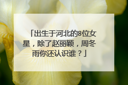 出生于河北的8位女星，除了赵丽颖，周冬雨你还认识谁？