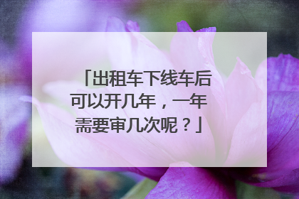 出租车下线车后可以开几年，一年需要审几次呢？