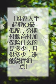 准备入手起亚K3最低配，分期付款首付加保险什么的是多少，月供多少，谁能说详细一点