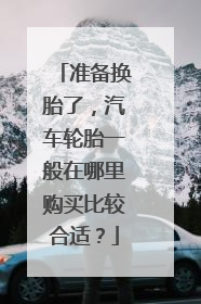 准备换胎了，汽车轮胎一般在哪里购买比较合适？