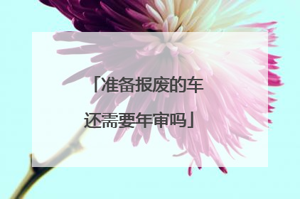 准备报废的车还需要年审吗