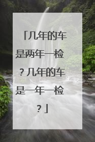 几年的车是两年一检？几年的车是一年一检？