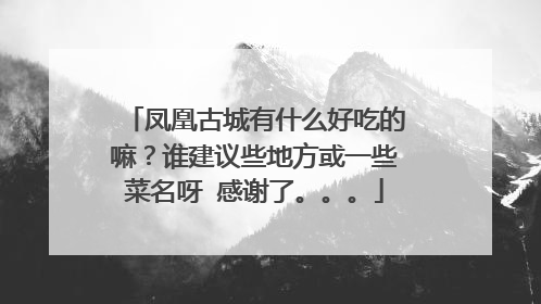 凤凰古城有什么好吃的嘛？谁建议些地方或一些菜名呀 感谢了。。。