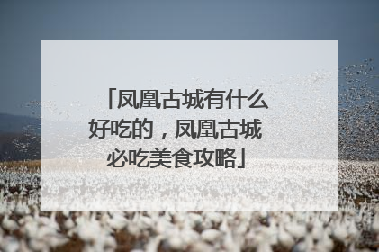 凤凰古城有什么好吃的，凤凰古城必吃美食攻略