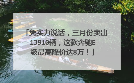 凭实力说话，三月份卖出13910辆，这款奔驰E级最高降价达8万！