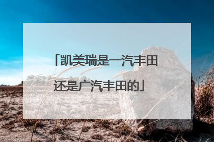 凯美瑞是一汽丰田还是广汽丰田的