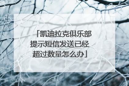凯迪拉克俱乐部提示短信发送已经超过数量怎么办
