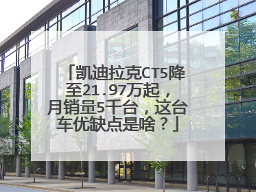 凯迪拉克CT5降至21.97万起，月销量5千台，这台车优缺点是啥？