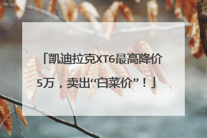 凯迪拉克XT6最高降价5万，卖出“白菜价”！
