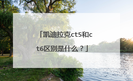 凯迪拉克ct5和ct6区别是什么？
