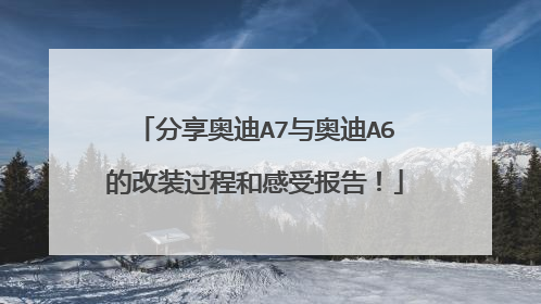 分享奥迪A7与奥迪A6的改装过程和感受报告！