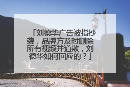 刘德华广告被指抄袭，品牌方及时删除所有视频并道歉，刘德华如何回应的？