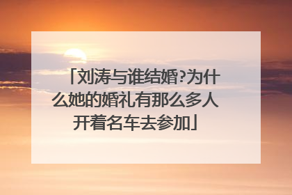 刘涛与谁结婚?为什么她的婚礼有那么多人开着名车去参加