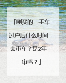 刚买的二手车过户后什么时间去审车？是2年一审吗？